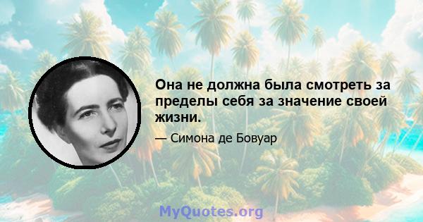 Она не должна была смотреть за пределы себя за значение своей жизни.