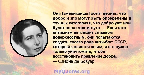 Они [американцы] хотят верить, что добро и зло могут быть определены в точных категориях, что добро уже или будет легко достигнуто. ... Если этот оптимизм выглядит слишком поверхностным, они попытаются создать своего