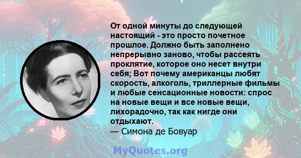 От одной минуты до следующей настоящий - это просто почетное прошлое. Должно быть заполнено непрерывно заново, чтобы рассеять проклятие, которое оно несет внутри себя; Вот почему американцы любят скорость, алкоголь,