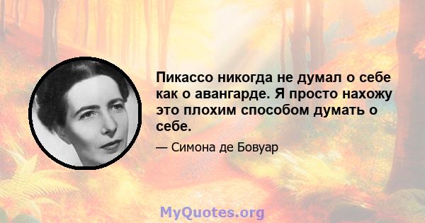 Пикассо никогда не думал о себе как о авангарде. Я просто нахожу это плохим способом думать о себе.