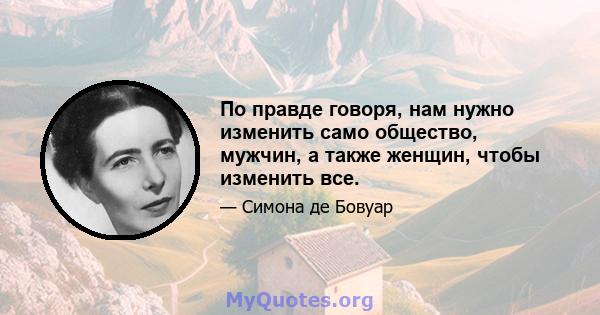 По правде говоря, нам нужно изменить само общество, мужчин, а также женщин, чтобы изменить все.