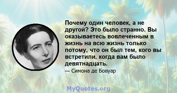 Почему один человек, а не другой? Это было странно. Вы оказываетесь вовлеченным в жизнь на всю жизнь только потому, что он был тем, кого вы встретили, когда вам было девятнадцать.