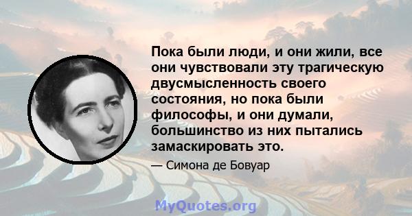 Пока были люди, и они жили, все они чувствовали эту трагическую двусмысленность своего состояния, но пока были философы, и они думали, большинство из них пытались замаскировать это.