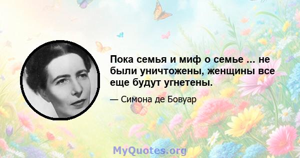 Пока семья и миф о семье ... не были уничтожены, женщины все еще будут угнетены.