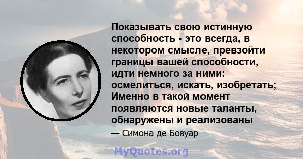 Показывать свою истинную способность - это всегда, в некотором смысле, превзойти границы вашей способности, идти немного за ними: осмелиться, искать, изобретать; Именно в такой момент появляются новые таланты,