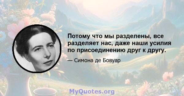 Потому что мы разделены, все разделяет нас, даже наши усилия по присоединению друг к другу.