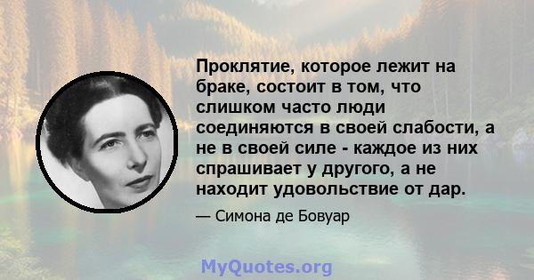 Проклятие, которое лежит на браке, состоит в том, что слишком часто люди соединяются в своей слабости, а не в своей силе - каждое из них спрашивает у другого, а не находит удовольствие от дар.