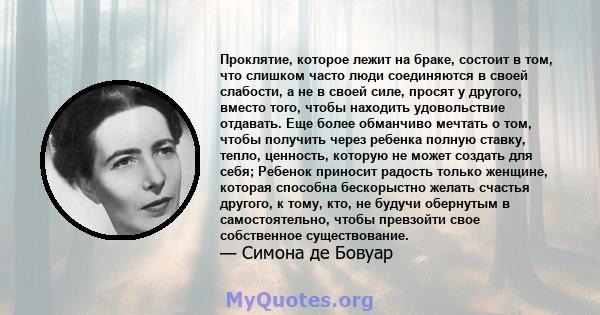 Проклятие, которое лежит на браке, состоит в том, что слишком часто люди соединяются в своей слабости, а не в своей силе, просят у другого, вместо того, чтобы находить удовольствие отдавать. Еще более обманчиво мечтать