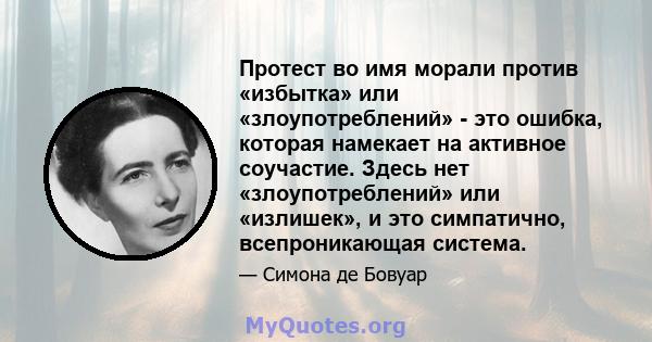 Протест во имя морали против «избытка» или «злоупотреблений» - это ошибка, которая намекает на активное соучастие. Здесь нет «злоупотреблений» или «излишек», и это симпатично, всепроникающая система.