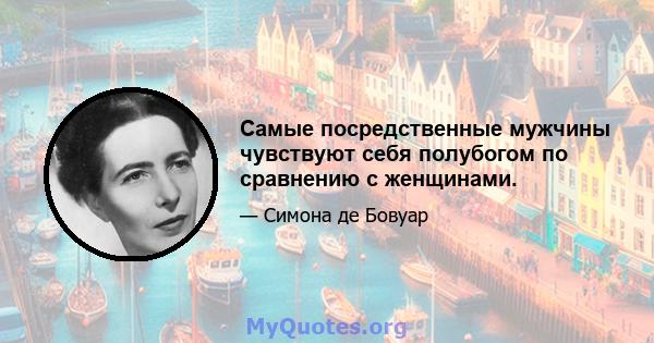 Самые посредственные мужчины чувствуют себя полубогом по сравнению с женщинами.