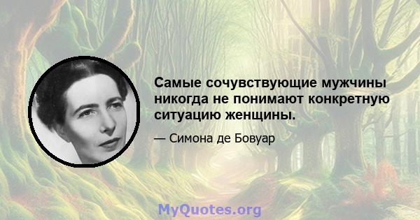 Самые сочувствующие мужчины никогда не понимают конкретную ситуацию женщины.