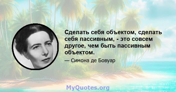 Сделать себя объектом, сделать себя пассивным, - это совсем другое, чем быть пассивным объектом.