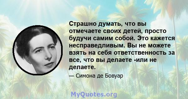 Страшно думать, что вы отмечаете своих детей, просто будучи самим собой. Это кажется несправедливым. Вы не можете взять на себя ответственность за все, что вы делаете -или не делаете.