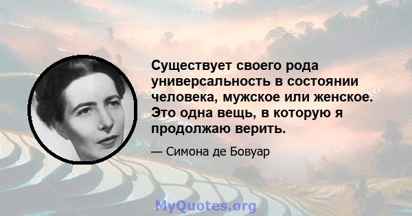 Существует своего рода универсальность в состоянии человека, мужское или женское. Это одна вещь, в которую я продолжаю верить.