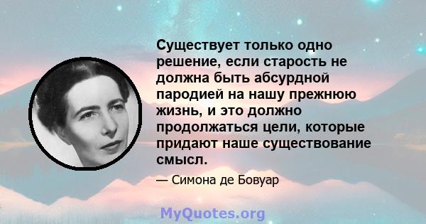 Существует только одно решение, если старость не должна быть абсурдной пародией на нашу прежнюю жизнь, и это должно продолжаться цели, которые придают наше существование смысл.