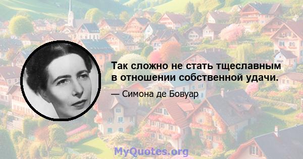 Так сложно не стать тщеславным в отношении собственной удачи.