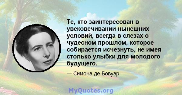 Те, кто заинтересован в увековечивании нынешних условий, всегда в слезах о чудесном прошлом, которое собирается исчезнуть, не имея столько улыбки для молодого будущего.