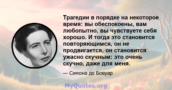 Трагедии в порядке на некоторое время: вы обеспокоены, вам любопытно, вы чувствуете себя хорошо. И тогда это становится повторяющимся, он не продвигается, он становится ужасно скучным: это очень скучно, даже для меня.