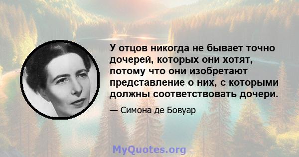 У отцов никогда не бывает точно дочерей, которых они хотят, потому что они изобретают представление о них, с которыми должны соответствовать дочери.