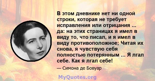 В этом дневнике нет ни одной строки, которая не требует исправления или отрицания ... да: на этих страницах я имел в виду то, что писал, и я имел в виду противоположное; Читая их снова, я чувствую себя полностью