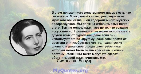 В этом поиске чисто женственного письма есть что -то ложное. Язык, такой как он, унаследован от мужского общества, и он содержит много мужских предрассудков. Мы должны избавить язык всего этого. Тем не менее, язык - это 