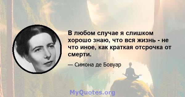 В любом случае я слишком хорошо знаю, что вся жизнь - не что иное, как краткая отсрочка от смерти.