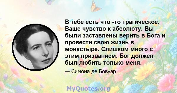 В тебе есть что -то трагическое. Ваше чувство к абсолюту. Вы были заставлены верить в Бога и провести свою жизнь в монастыре. Слишком много с этим призванием. Бог должен был любить только меня.