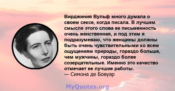 Вирджиния Вульф много думала о своем сексе, когда писала. В лучшем смысле этого слова ее письменность очень женственная, и под этим я подразумеваю, что женщины должны быть очень чувствительными ко всем ощущениям