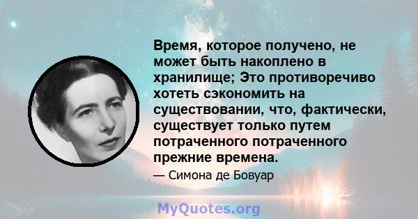 Время, которое получено, не может быть накоплено в хранилище; Это противоречиво хотеть сэкономить на существовании, что, фактически, существует только путем потраченного потраченного прежние времена.