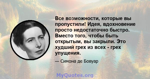 Все возможности, которые вы пропустили! Идея, вдохновение просто недостаточно быстро. Вместо того, чтобы быть открытым, вы закрыли. Это худший грех из всех - грех упущения.