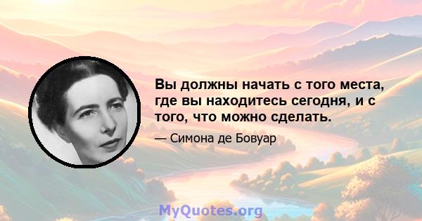 Вы должны начать с того места, где вы находитесь сегодня, и с того, что можно сделать.