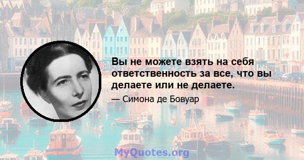 Вы не можете взять на себя ответственность за все, что вы делаете или не делаете.