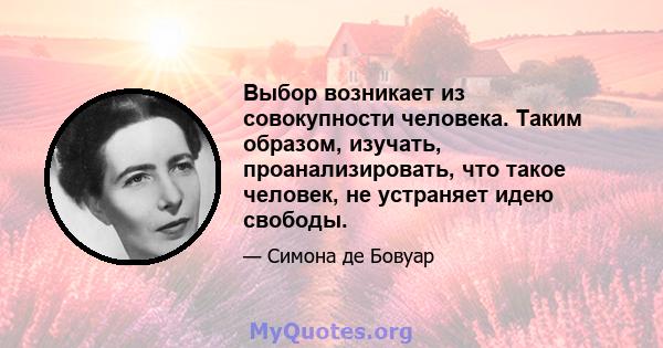 Выбор возникает из совокупности человека. Таким образом, изучать, проанализировать, что такое человек, не устраняет идею свободы.