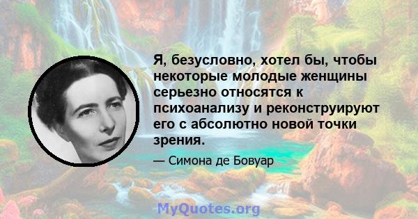 Я, безусловно, хотел бы, чтобы некоторые молодые женщины серьезно относятся к психоанализу и реконструируют его с абсолютно новой точки зрения.