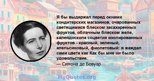 Я бы выдержал перед окнами кондитерских магазинов, очарованных светящимися блеском засахаренных фруктов, облачным блеском желе, калейдоскопа соцветия изолированных фруктов - красный, зеленый, апельсиновый, фиолетовый: я 