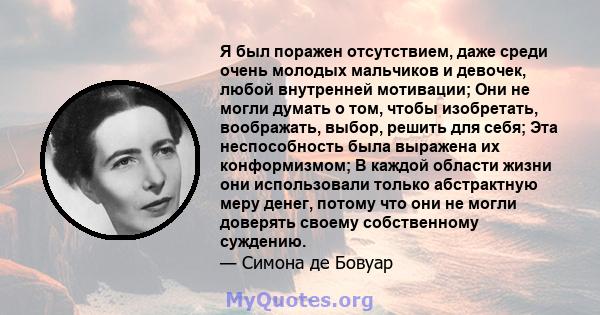 Я был поражен отсутствием, даже среди очень молодых мальчиков и девочек, любой внутренней мотивации; Они не могли думать о том, чтобы изобретать, воображать, выбор, решить для себя; Эта неспособность была выражена их