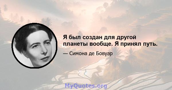 Я был создан для другой планеты вообще. Я принял путь.