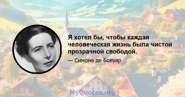 Я хотел бы, чтобы каждая человеческая жизнь была чистой прозрачной свободой.