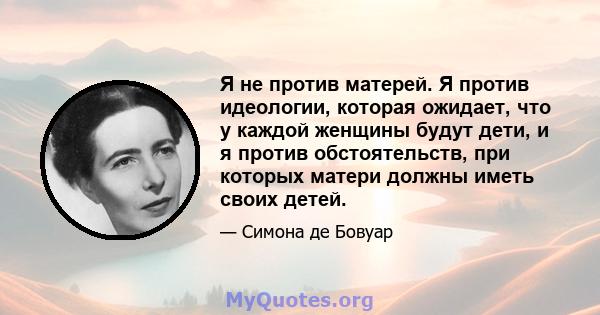 Я не против матерей. Я против идеологии, которая ожидает, что у каждой женщины будут дети, и я против обстоятельств, при которых матери должны иметь своих детей.