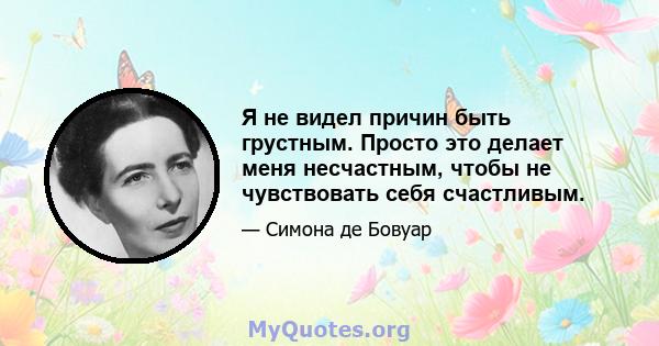 Я не видел причин быть грустным. Просто это делает меня несчастным, чтобы не чувствовать себя счастливым.