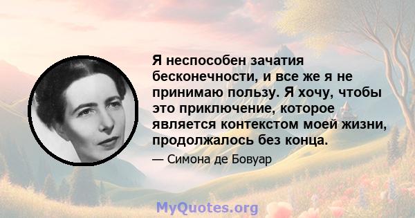 Я неспособен зачатия бесконечности, и все же я не принимаю пользу. Я хочу, чтобы это приключение, которое является контекстом моей жизни, продолжалось без конца.