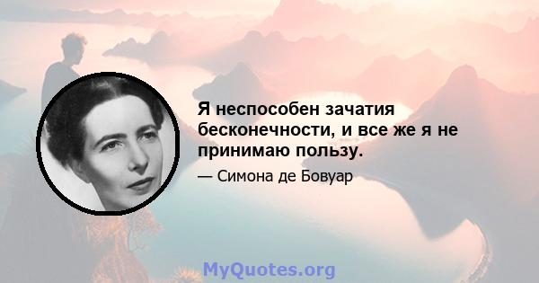 Я неспособен зачатия бесконечности, и все же я не принимаю пользу.