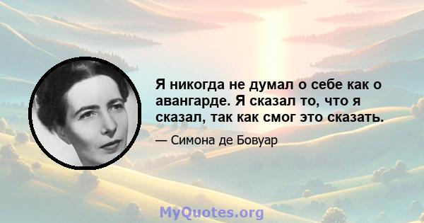 Я никогда не думал о себе как о авангарде. Я сказал то, что я сказал, так как смог это сказать.