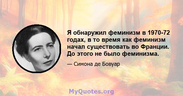 Я обнаружил феминизм в 1970-72 годах, в то время как феминизм начал существовать во Франции. До этого не было феминизма.