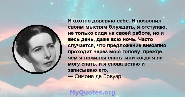 Я охотно доверяю себе. Я позволил своим мыслям блуждать, я отступаю, не только сидя на своей работе, но и весь день, даже всю ночь. Часто случается, что предложение внезапно проходит через мою голову, прежде чем я