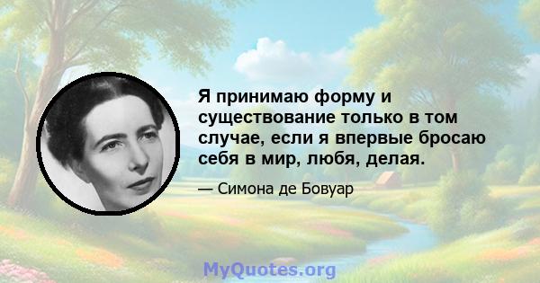 Я принимаю форму и существование только в том случае, если я впервые бросаю себя в мир, любя, делая.