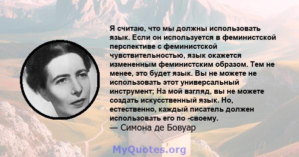 Я считаю, что мы должны использовать язык. Если он используется в феминистской перспективе с феминистской чувствительностью, язык окажется измененным феминистским образом. Тем не менее, это будет язык. Вы не можете не