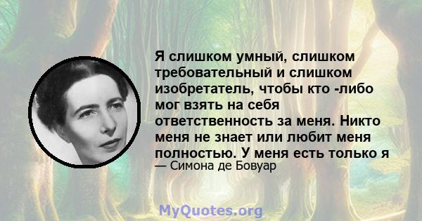 Я слишком умный, слишком требовательный и слишком изобретатель, чтобы кто -либо мог взять на себя ответственность за меня. Никто меня не знает или любит меня полностью. У меня есть только я