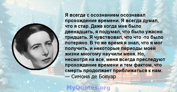 Я всегда с осознанием осознавал прохождение времени. Я всегда думал, что я стар. Даже когда мне было двенадцать, я подумал, что было ужасно тридцать. Я чувствовал, что что -то было потеряно. В то же время я знал, что я