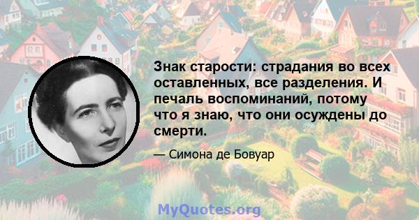 Знак старости: страдания во всех оставленных, все разделения. И печаль воспоминаний, потому что я знаю, что они осуждены до смерти.